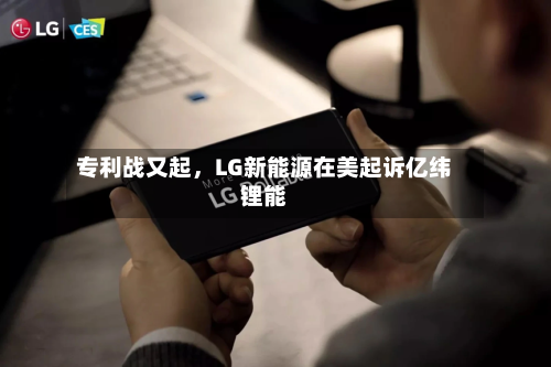 专利战又起	，LG新能源在美起诉亿纬锂能-第2张图片