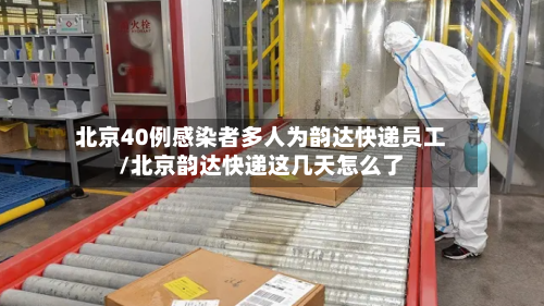 北京40例感染者多人为韵达快递员工/北京韵达快递这几天怎么了-第3张图片