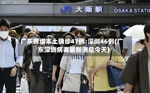 广东昨增本土确诊47例:深圳46例(广东深圳病毒最新消息今天)