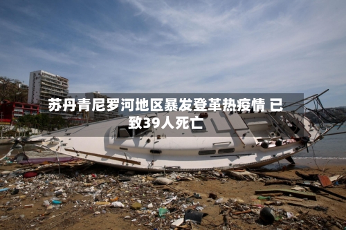 苏丹青尼罗河地区暴发登革热疫情 已致39人死亡