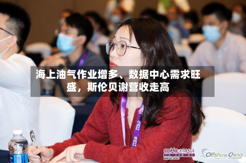 海上油气作业增多	、数据中心需求旺盛，斯伦贝谢营收走高-第2张图片