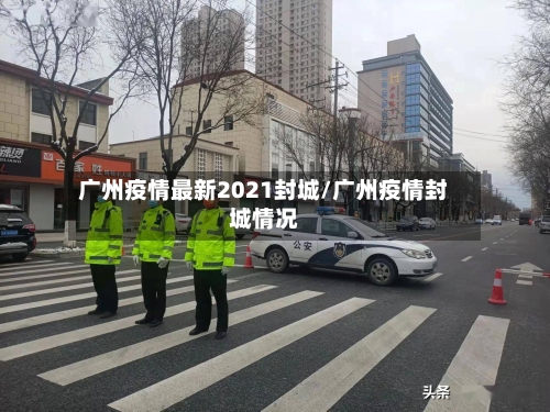 广州疫情最新2021封城/广州疫情封城情况-第2张图片