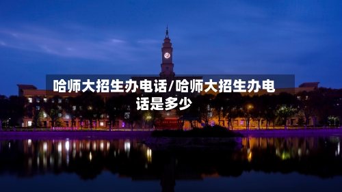 哈师大招生办电话/哈师大招生办电话是多少-第2张图片