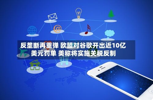 反垄断再重弹 欧盟对谷歌开出近10亿美元罚单 美称将实施关税反制