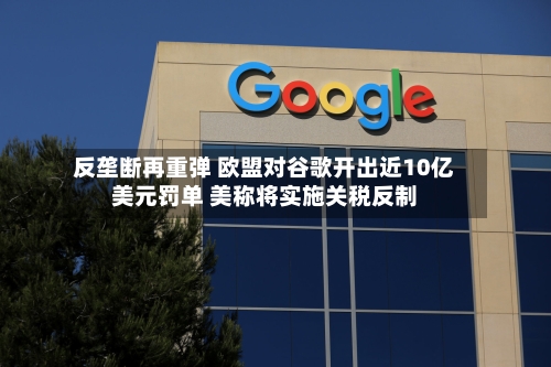 反垄断再重弹 欧盟对谷歌开出近10亿美元罚单 美称将实施关税反制-第2张图片
