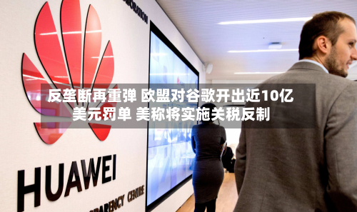 反垄断再重弹 欧盟对谷歌开出近10亿美元罚单 美称将实施关税反制-第3张图片