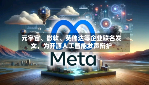 元宇宙、微软、英伟达等企业联名发文，为开源人工智能发声辩护