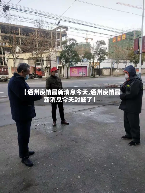 【通州疫情最新消息今天,通州疫情最新消息今天封城了】