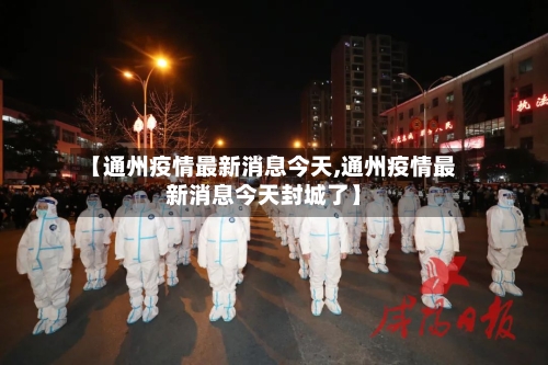 【通州疫情最新消息今天,通州疫情最新消息今天封城了】-第2张图片
