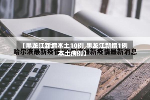【黑龙江新增本土10例,黑龙江新增1例本土病例】-第2张图片