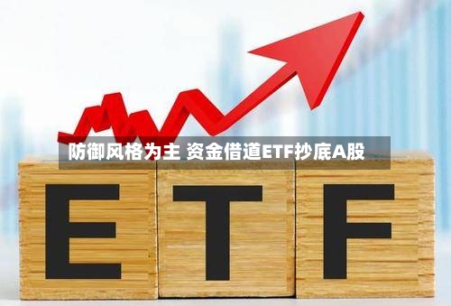 防御风格为主 资金借道ETF抄底A股-第3张图片