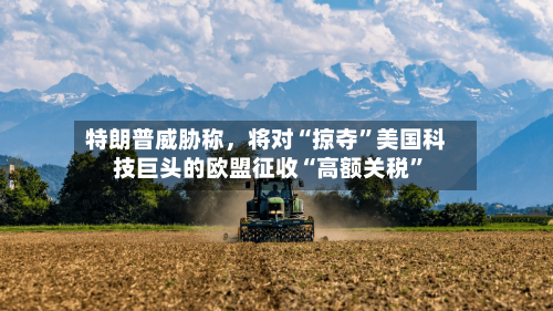 特朗普威胁称	，将对“掠夺	”美国科技巨头的欧盟征收“高额关税”-第3张图片