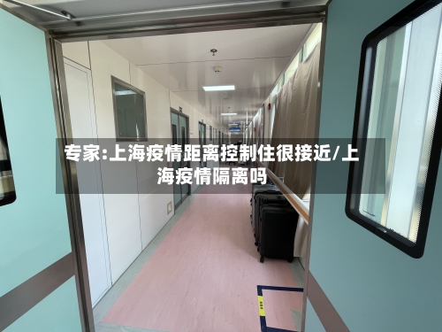 专家:上海疫情距离控制住很接近/上海疫情隔离吗