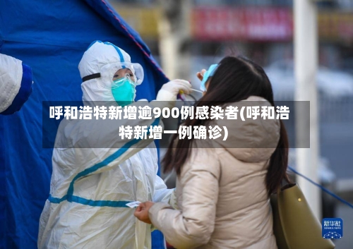 呼和浩特新增逾900例感染者(呼和浩特新增一例确诊)-第2张图片