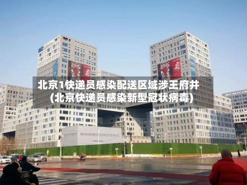 北京1快递员感染配送区域涉王府井(北京快递员感染新型冠状病毒)-第2张图片