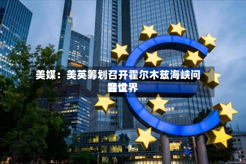 美媒:美英筹划召开霍尔木兹海峡问题世界
会议-第2张图片