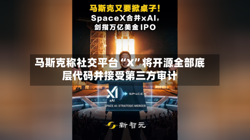 马斯克称社交平台“X”将开源全部底层代码并接受第三方审计