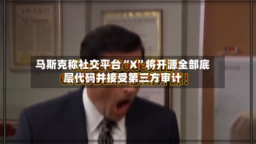 马斯克称社交平台“X”将开源全部底层代码并接受第三方审计-第3张图片
