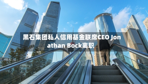 黑石集团私人信用基金联席CEO Jonathan Bock离职