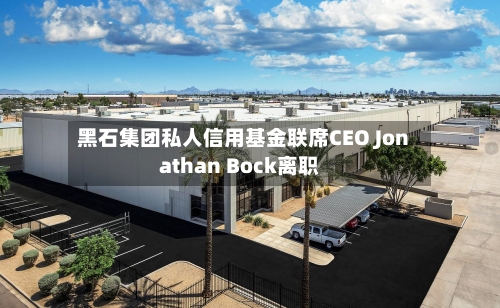 黑石集团私人信用基金联席CEO Jonathan Bock离职-第2张图片