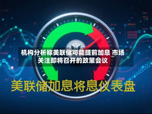 机构分析称美联储可能提前加息 市场关注即将召开的政策会议