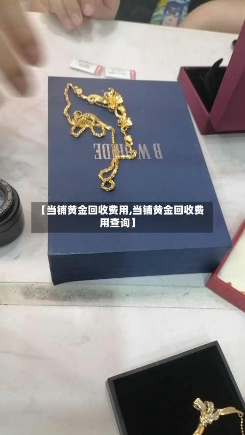 【当铺黄金回收费用,当铺黄金回收费用查询】-第2张图片