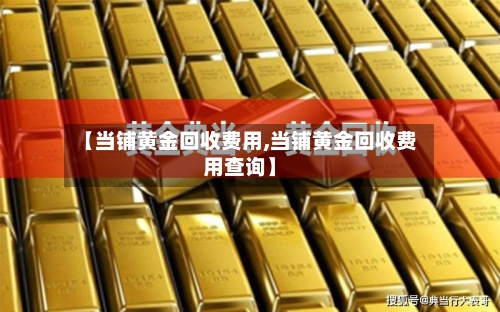 【当铺黄金回收费用,当铺黄金回收费用查询】
