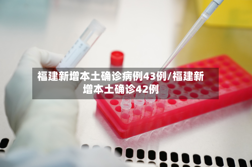 福建新增本土确诊病例43例/福建新增本土确诊42例