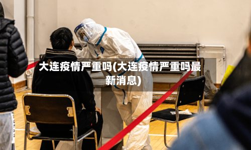 大连疫情严重吗(大连疫情严重吗最新消息)-第3张图片