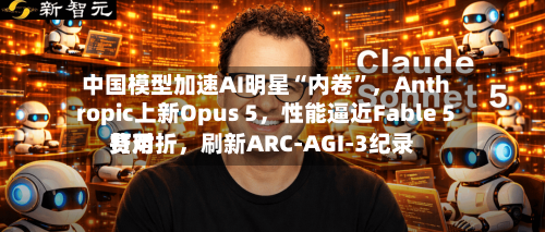 中国模型加速AI明星“内卷”，Anthropic上新Opus 5，性能逼近Fable 5费用打对折，刷新ARC-AGI-3纪录