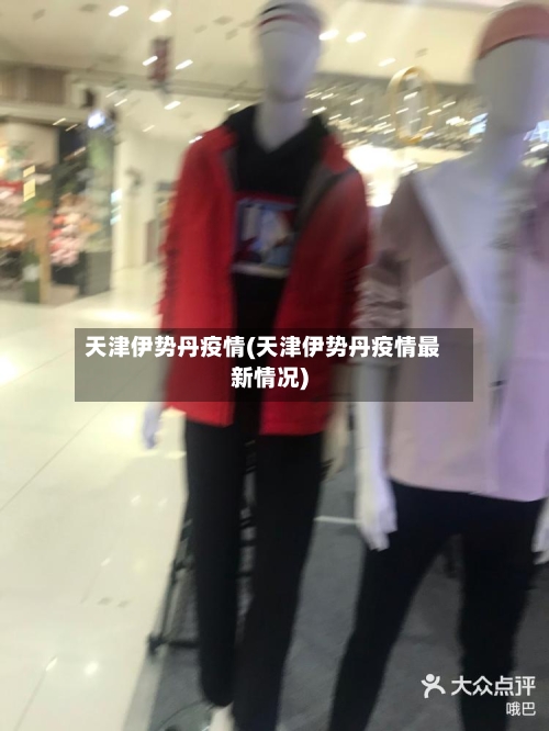 天津伊势丹疫情(天津伊势丹疫情最新情况)