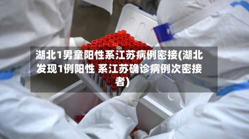 湖北1男童阳性系江苏病例密接(湖北发现1例阳性 系江苏确诊病例次密接者)