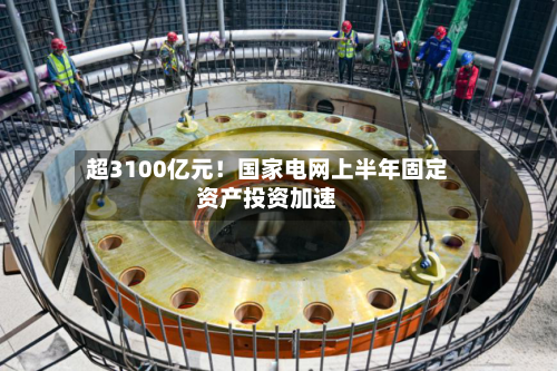 超3100亿元!国家电网上半年固定资产投资加速-第2张图片