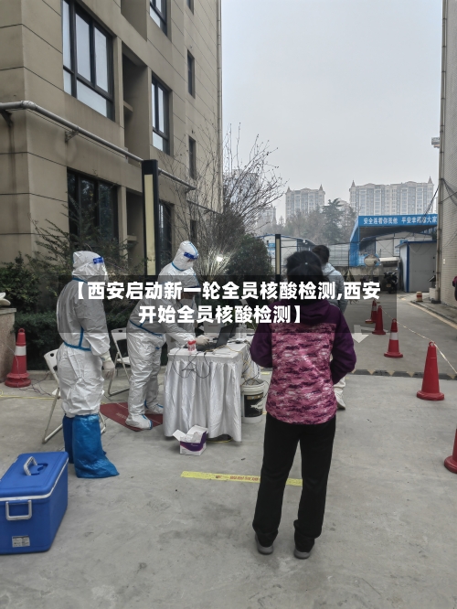 【西安启动新一轮全员核酸检测,西安开始全员核酸检测】