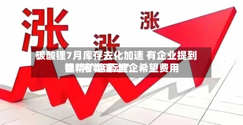 碳酸锂7月库存去化加速 有企业提到锂精矿趋紧 锂企希望费用能“窄幅波动”-第3张图片