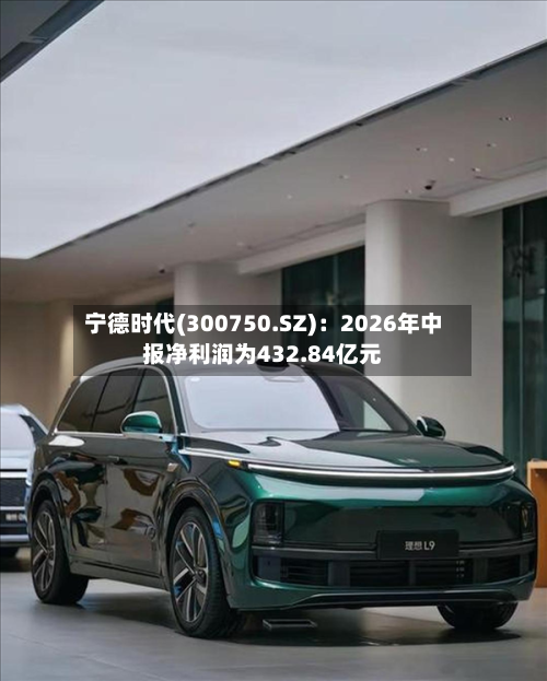 宁德时代(300750.SZ)：2026年中报净利润为432.84亿元