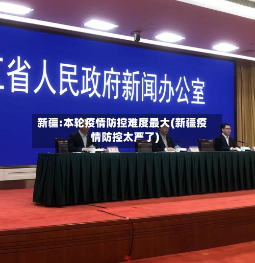 新疆:本轮疫情防控难度最大(新疆疫情防控太严了)-第2张图片