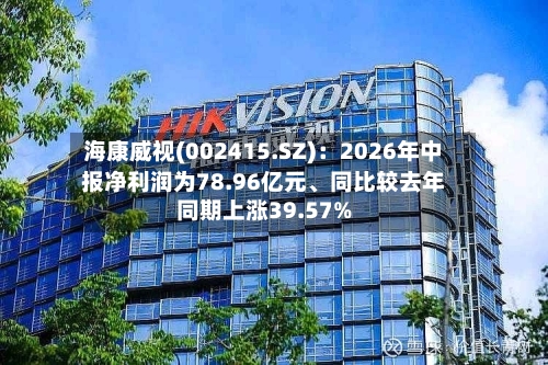 海康威视(002415.SZ)：2026年中报净利润为78.96亿元、同比较去年同期上涨39.57%