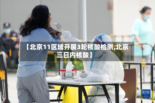 【北京11区域开展3轮核酸检测,北京三日内核酸】-第2张图片