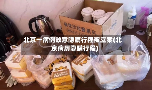 北京一病例故意隐瞒行程被立案(北京病历隐瞒行程)
