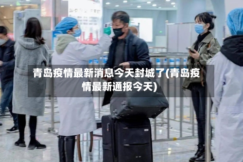 青岛疫情最新消息今天封城了(青岛疫情最新通报今天)-第3张图片