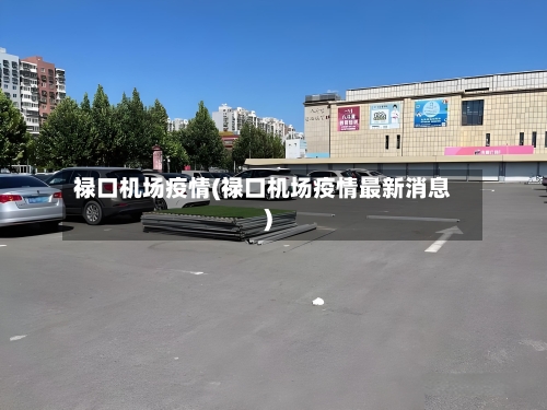禄口机场疫情(禄口机场疫情最新消息)