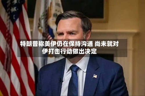 特朗普称美伊仍在保持沟通 尚未就对伊打击行动做出决定