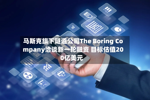马斯克旗下隧道公司The Boring Company洽谈新一轮融资 目标估值200亿美元