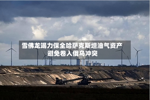 雪佛龙竭力保全哈萨克斯坦油气资产 避免卷入俄乌冲突-第2张图片