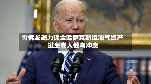 雪佛龙竭力保全哈萨克斯坦油气资产 避免卷入俄乌冲突