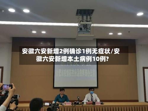 安徽六安新增2例确诊1例无症状/安徽六安新增本土病例10例?