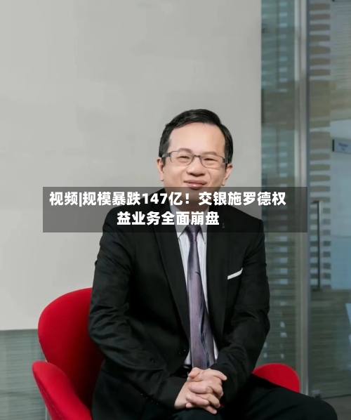 视频|规模暴跌147亿！交银施罗德权益业务全面崩盘