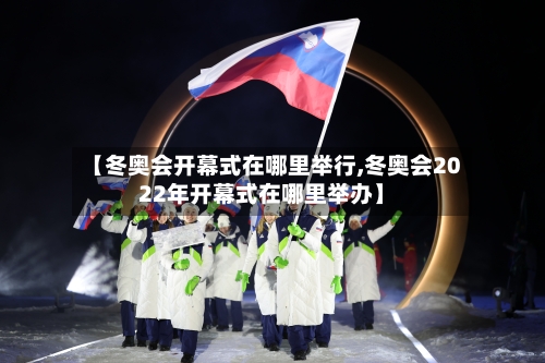 【冬奥会开幕式在哪里举行,冬奥会2022年开幕式在哪里举办】