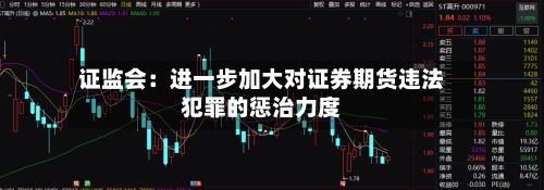 证监会：进一步加大对证券期货违法犯罪的惩治力度